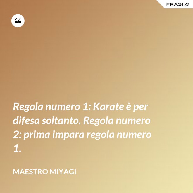 Regola numero 1: Karate è per difesa soltanto. Regola numero 2: prima impara regola numero 1. - Maestro Miyagi