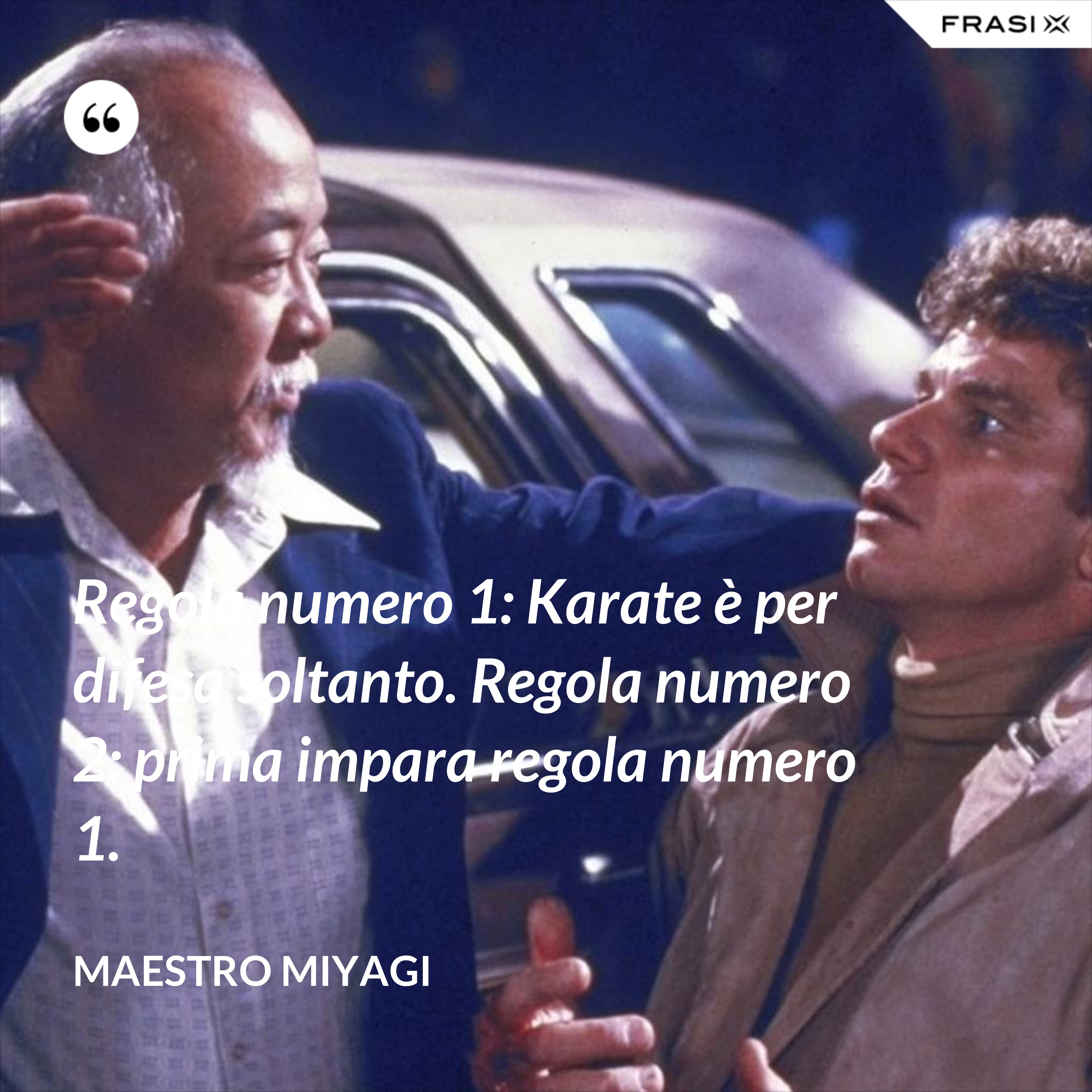 Regola numero 1: Karate è per difesa soltanto. Regola numero 2: prima impara regola numero 1. - Maestro Miyagi