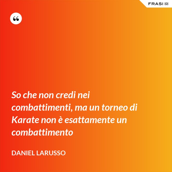 So che non credi nei combattimenti, ma un torneo di Karate non è esattamente un combattimento - Daniel LaRusso
