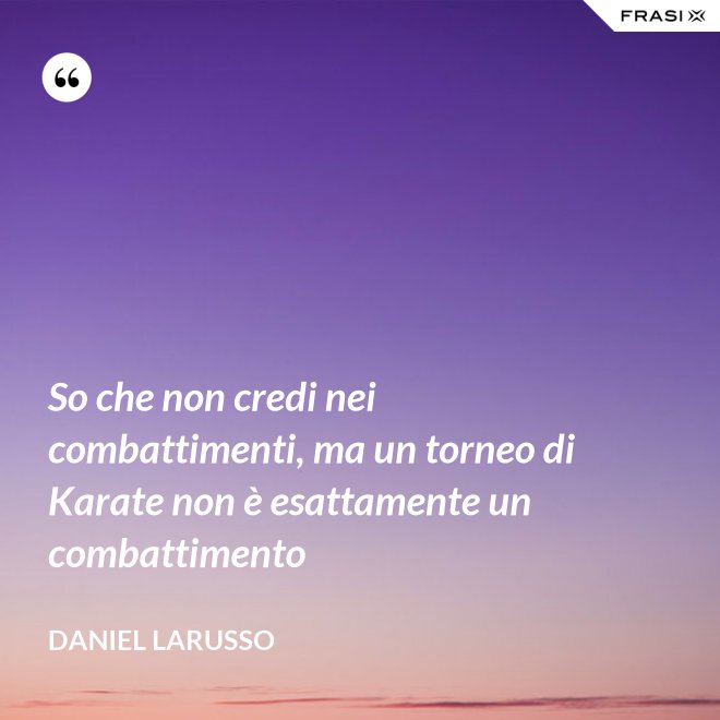 So che non credi nei combattimenti, ma un torneo di Karate non è esattamente un combattimento - Daniel LaRusso