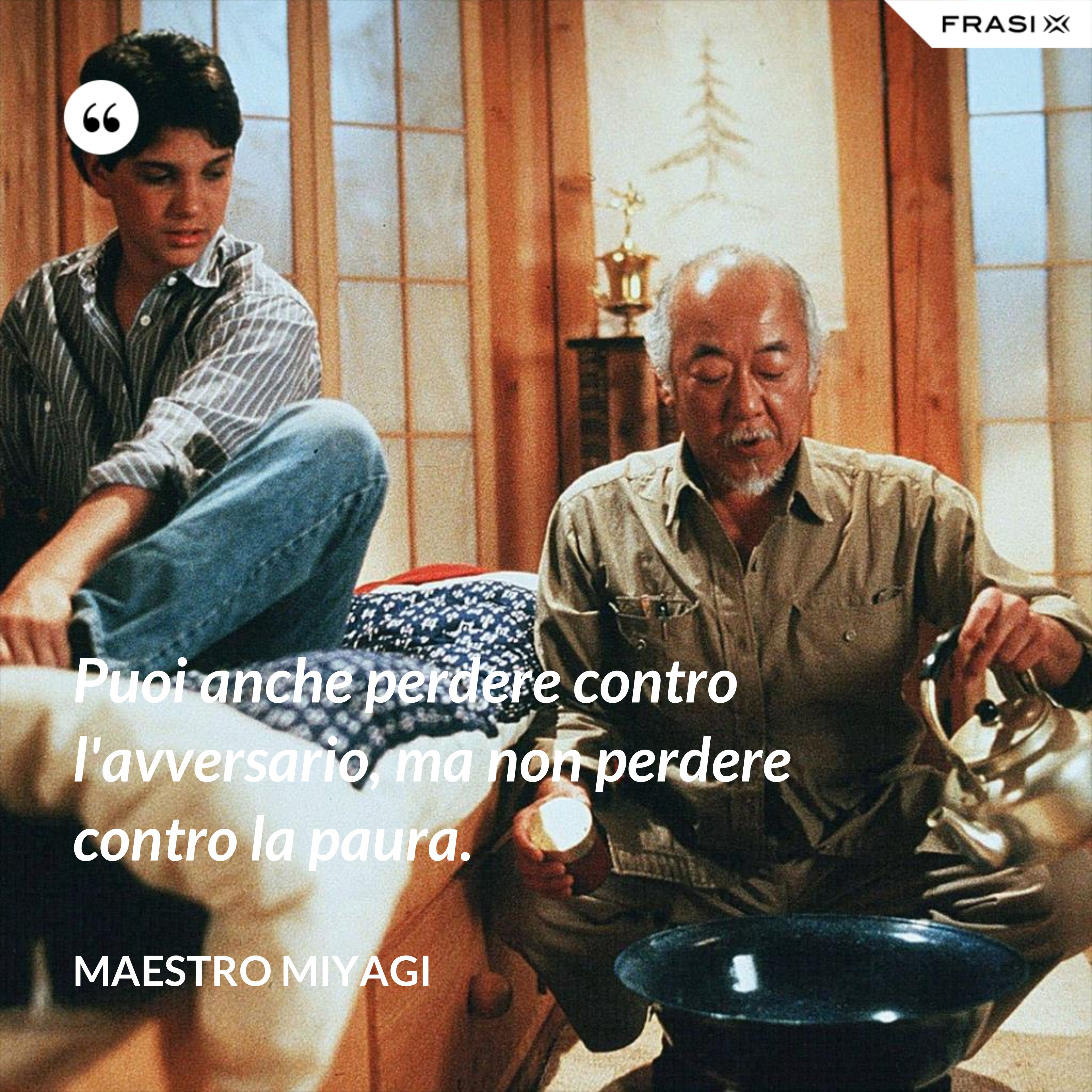 Puoi anche perdere contro l'avversario, ma non perdere contro la paura. - Maestro Miyagi