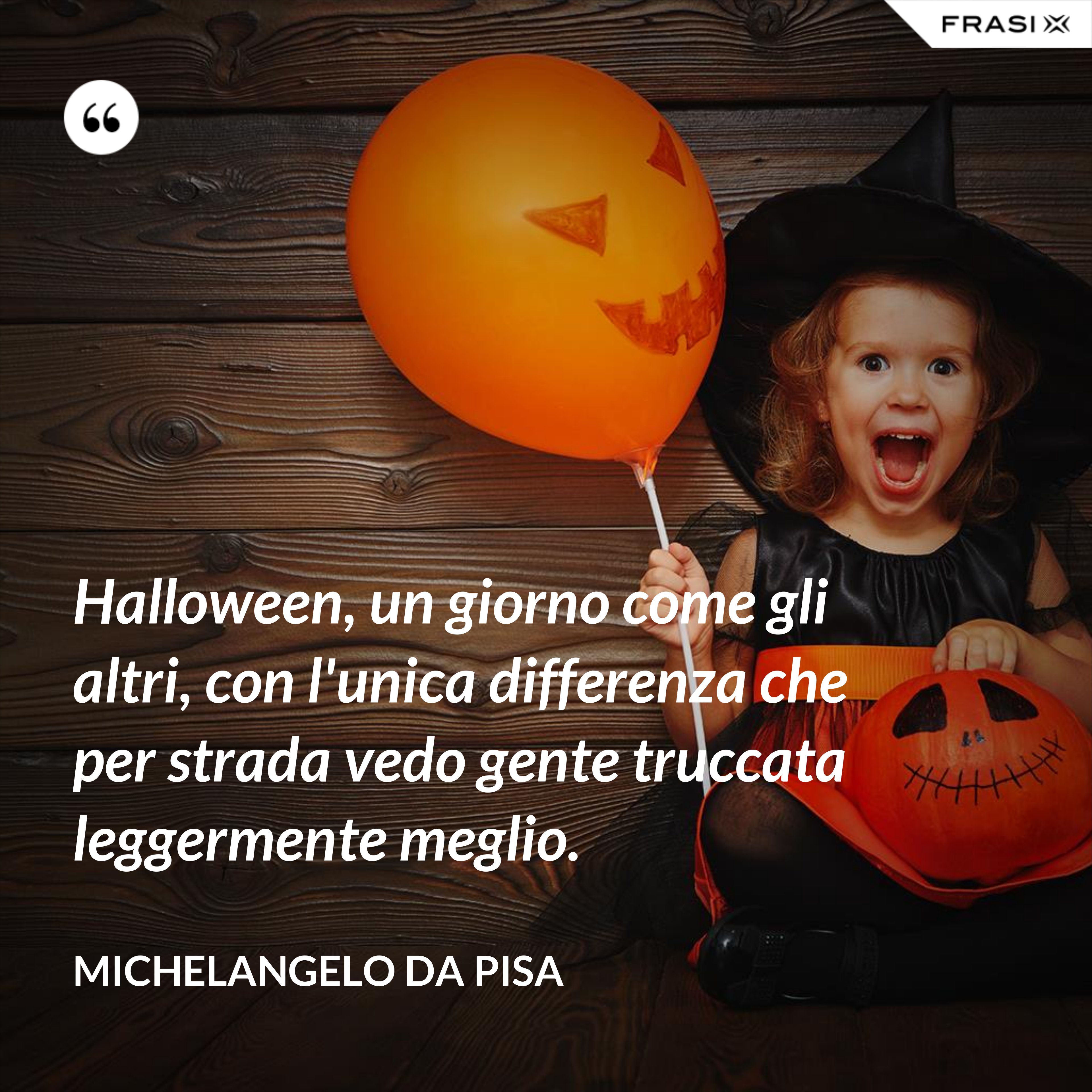 Halloween, un giorno come gli altri, con l'unica differenza che per strada vedo gente truccata leggermente meglio. - Michelangelo Da Pisa