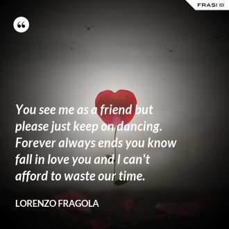 You see me as a friend but please just keep on dancing. Forever always ends you know fall in love you and I can't afford to waste our time. - Lorenzo Fragola