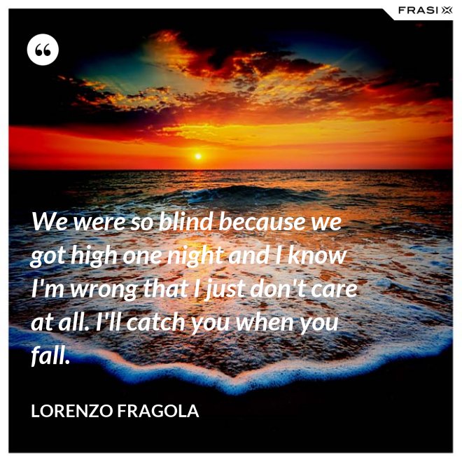 We were so blind because we got high one night and I know I'm wrong that I just don't care at all. I'll catch you when you fall. - Lorenzo Fragola