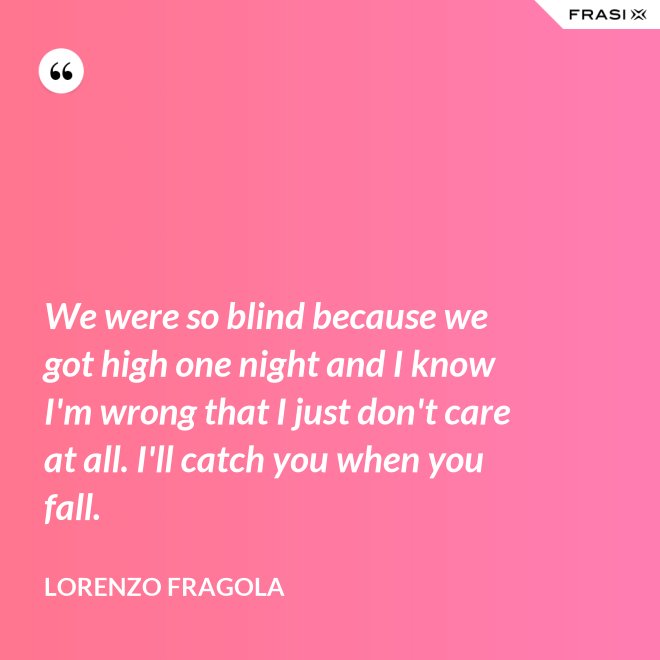 We were so blind because we got high one night and I know I'm wrong that I just don't care at all. I'll catch you when you fall. - Lorenzo Fragola
