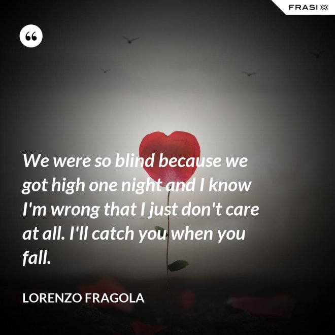 We were so blind because we got high one night and I know I'm wrong that I just don't care at all. I'll catch you when you fall. - Lorenzo Fragola