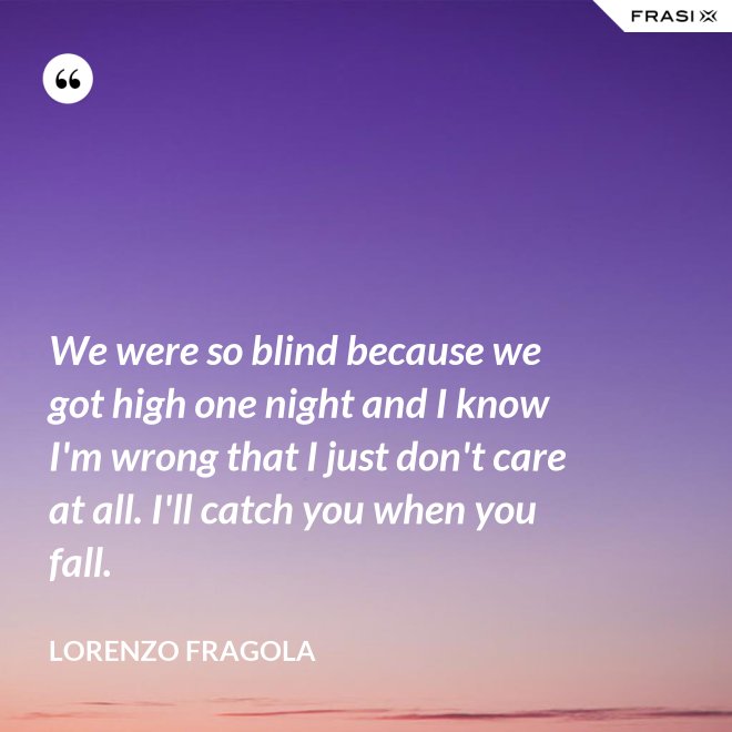 We were so blind because we got high one night and I know I'm wrong that I just don't care at all. I'll catch you when you fall. - Lorenzo Fragola
