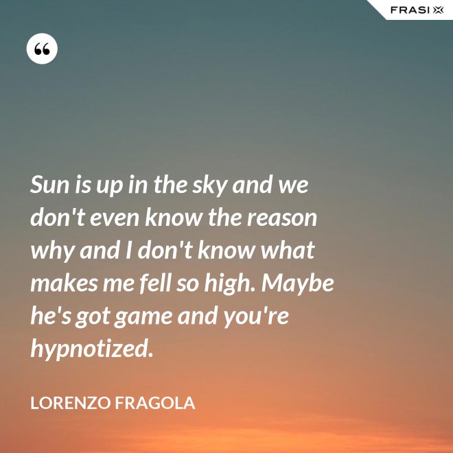 Sun is up in the sky and we don't even know the reason why and I don't know what makes me fell so high. Maybe he's got game and you're hypnotized. - Lorenzo Fragola