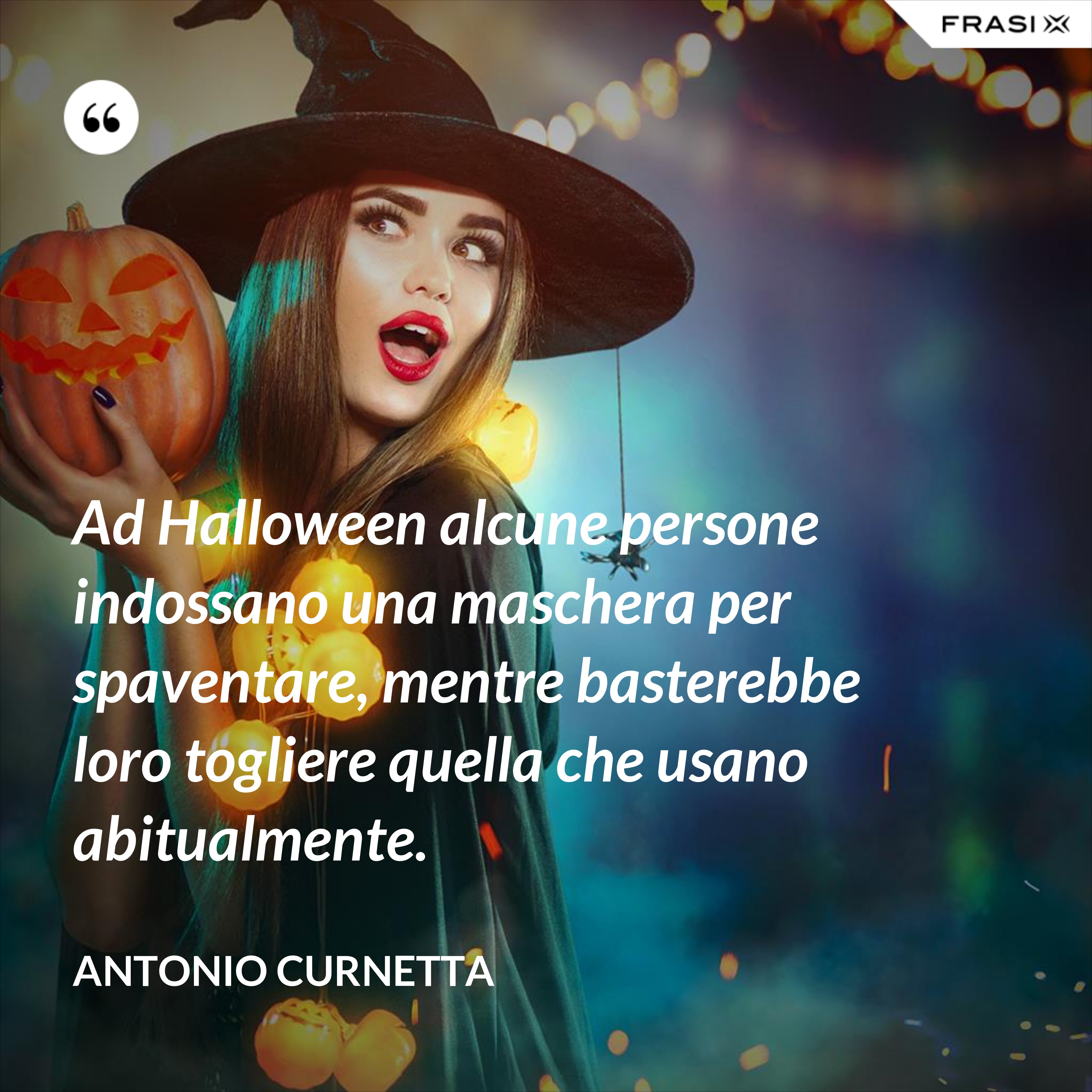 Ad Halloween alcune persone indossano una maschera per spaventare, mentre basterebbe loro togliere quella che usano abitualmente. - Antonio Curnetta
