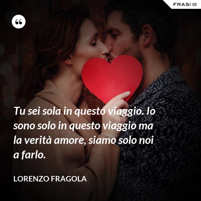 Tu sei sola in questo viaggio. Io sono solo in questo viaggio ma la verità amore, siamo solo noi a farlo. - Lorenzo Fragola