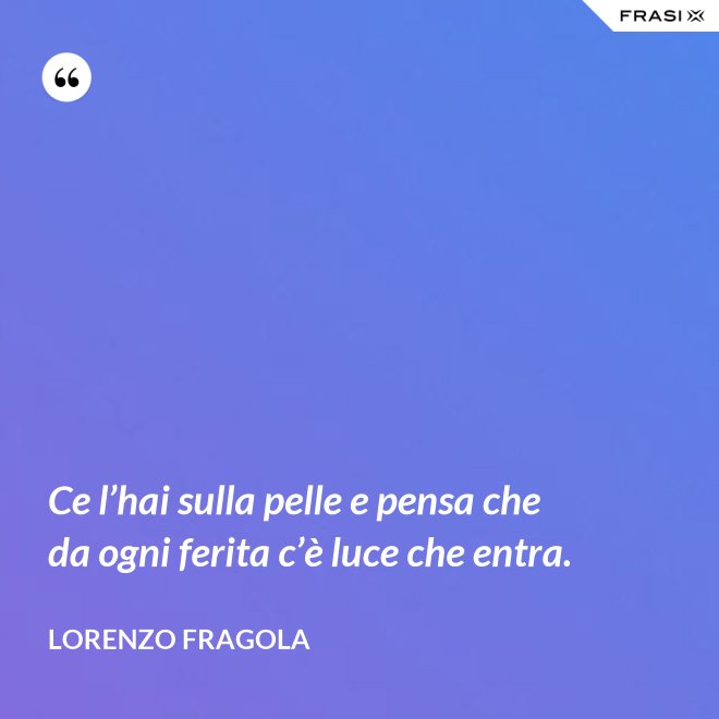 Ce l’hai sulla pelle e pensa che da ogni ferita c’è luce che entra. - Lorenzo Fragola