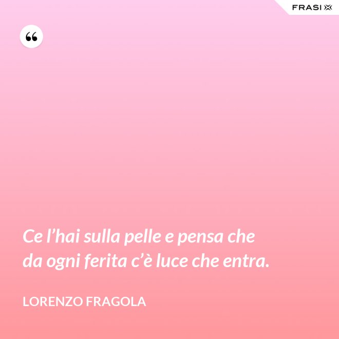 Ce l’hai sulla pelle e pensa che da ogni ferita c’è luce che entra. - Lorenzo Fragola