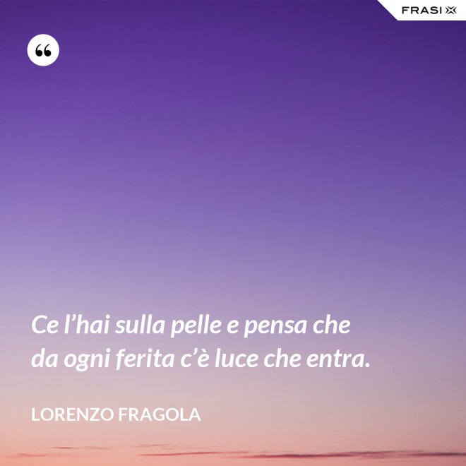 Ce l’hai sulla pelle e pensa che da ogni ferita c’è luce che entra. - Lorenzo Fragola