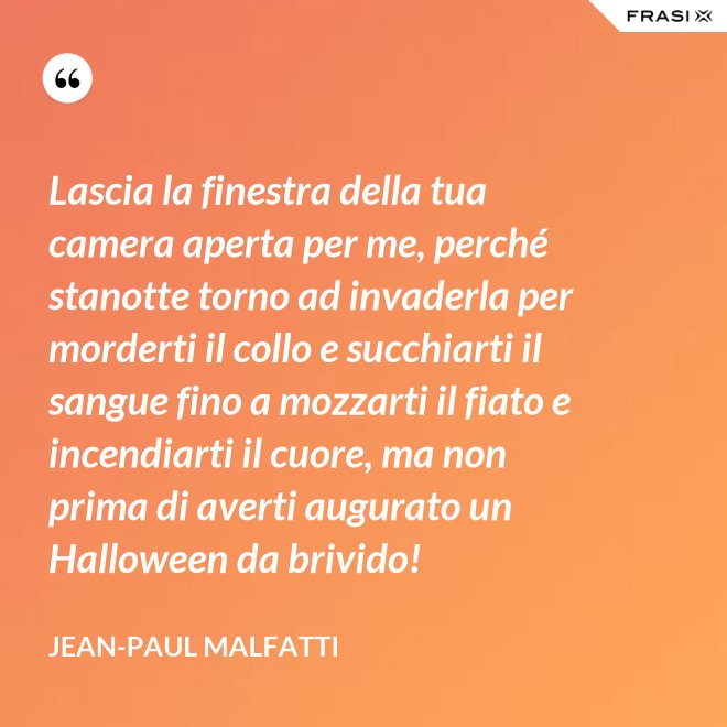 Lascia la finestra della tua camera aperta per me, perché stanotte torno ad invaderla per morderti il collo e succhiarti il sangue fino a mozzarti il fiato e incendiarti il cuore, ma non prima di averti augurato un Halloween da brivido! - Jean-Paul Malfatti