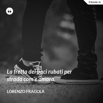 La fretta dei baci rubati per strada com’è amara. - Lorenzo Fragola