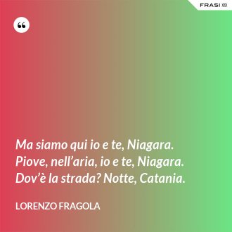 Ma siamo qui io e te, Niagara. Piove, nell’aria, io e te, Niagara. Dov’è la strada? Notte, Catania. - Lorenzo Fragola