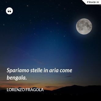 Spariamo stelle in aria come bengala. - Lorenzo Fragola