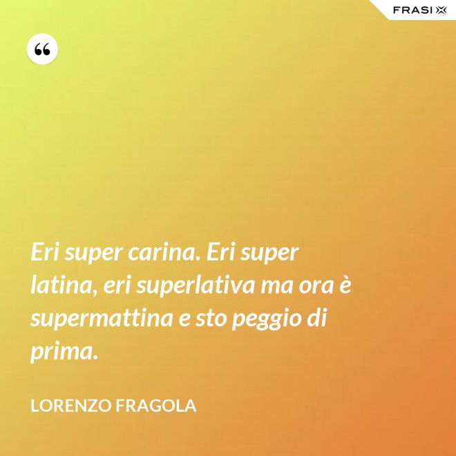 Eri super carina. Eri super latina, eri superlativa ma ora è supermattina e sto peggio di prima. - Lorenzo Fragola