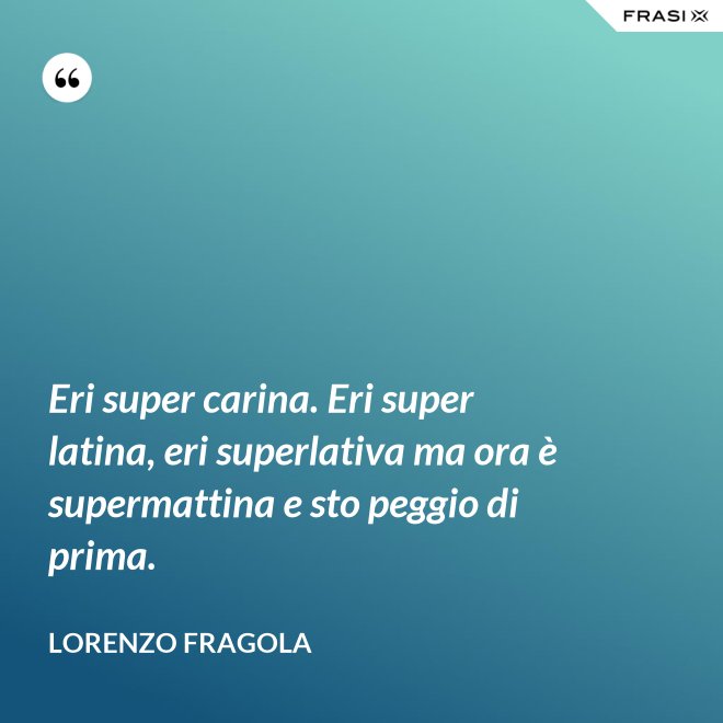 Eri super carina. Eri super latina, eri superlativa ma ora è supermattina e sto peggio di prima. - Lorenzo Fragola