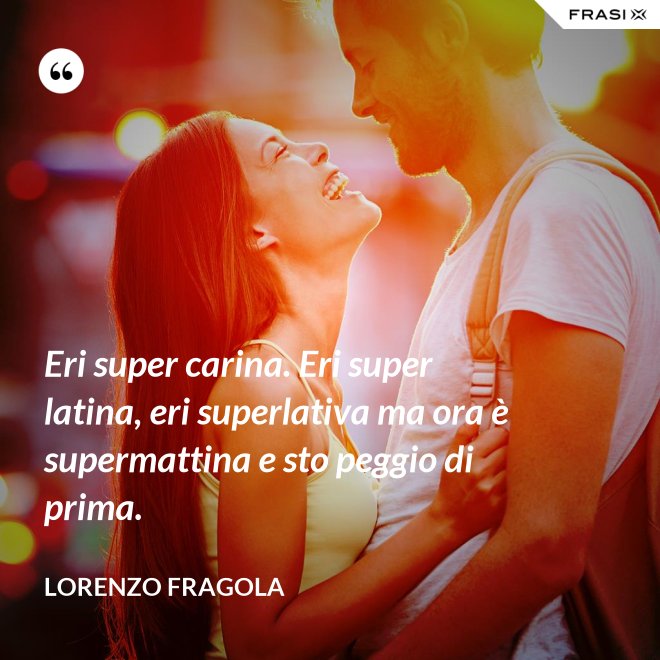 Eri super carina. Eri super latina, eri superlativa ma ora è supermattina e sto peggio di prima. - Lorenzo Fragola