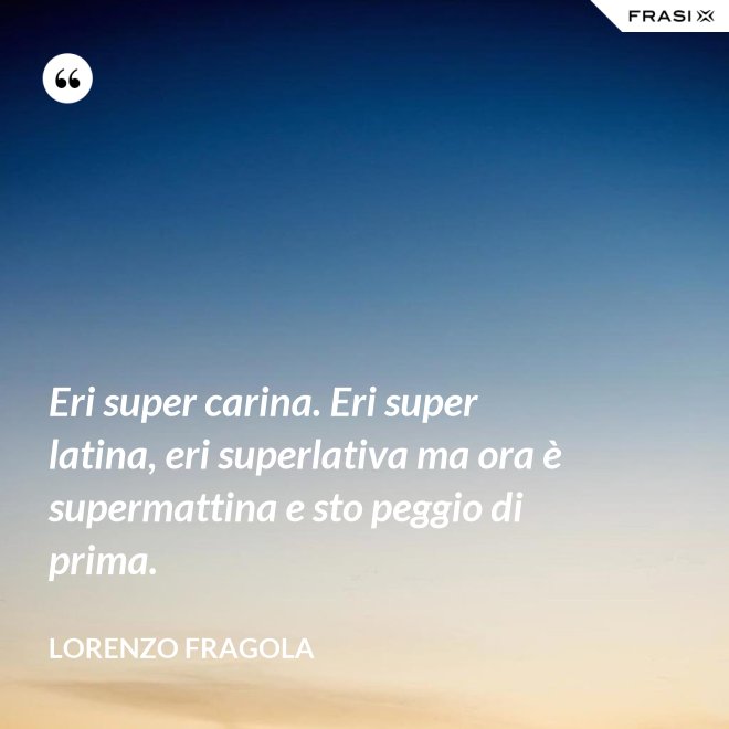 Eri super carina. Eri super latina, eri superlativa ma ora è supermattina e sto peggio di prima. - Lorenzo Fragola