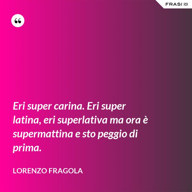 Eri super carina. Eri super latina, eri superlativa ma ora è supermattina e sto peggio di prima. - Lorenzo Fragola