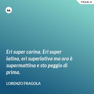 Eri super carina. Eri super latina, eri superlativa ma ora è supermattina e sto peggio di prima. - Lorenzo Fragola
