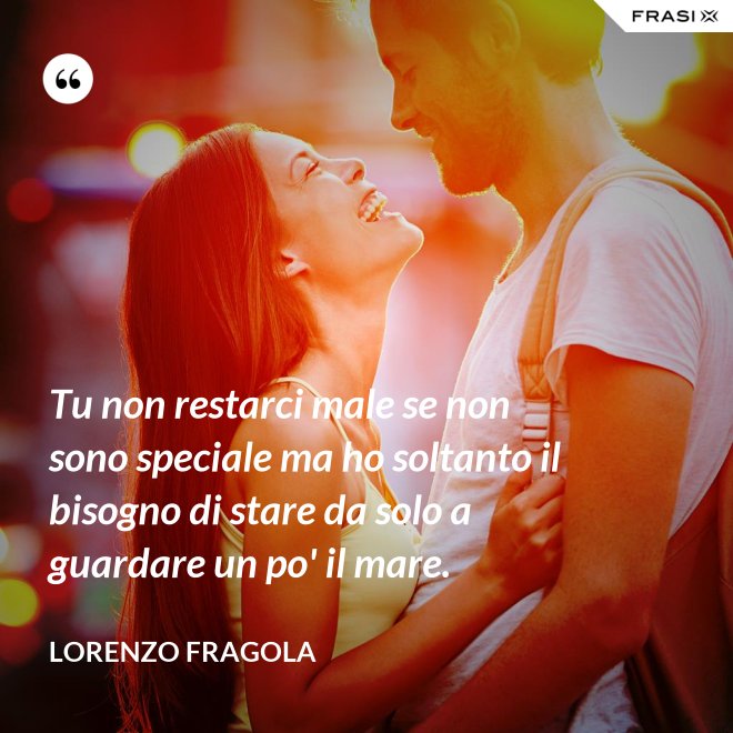 Tu non restarci male se non sono speciale ma ho soltanto il bisogno di stare da solo a guardare un po' il mare. - Lorenzo Fragola