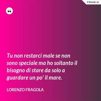 Tu non restarci male se non sono speciale ma ho soltanto il bisogno di stare da solo a guardare un po' il mare. - Lorenzo Fragola