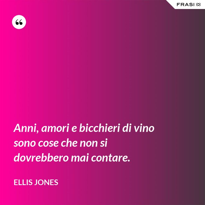 Anni, amori e bicchieri di vino sono cose che non si dovrebbero mai contare. - Ellis Jones