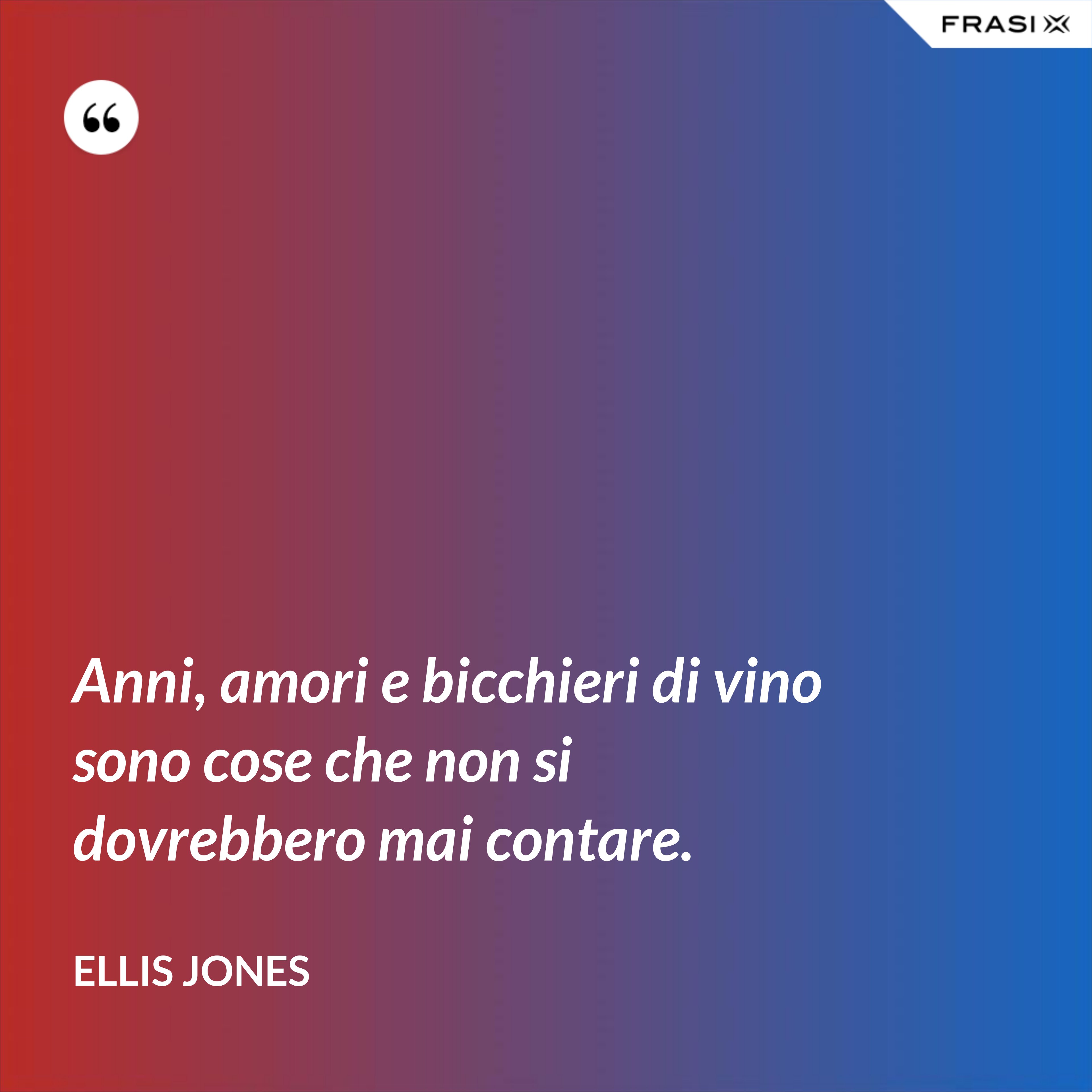Anni, amori e bicchieri di vino sono cose che non si dovrebbero mai contare. - Ellis Jones