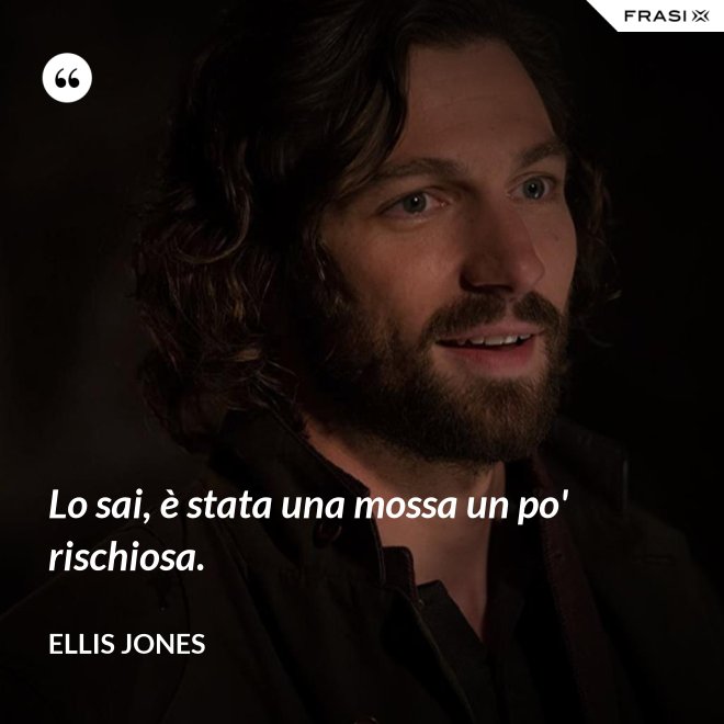 Lo sai, è stata una mossa un po' rischiosa. - Ellis Jones
