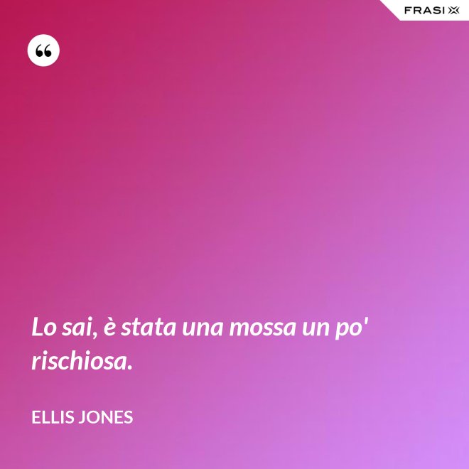 Lo sai, è stata una mossa un po' rischiosa. - Ellis Jones