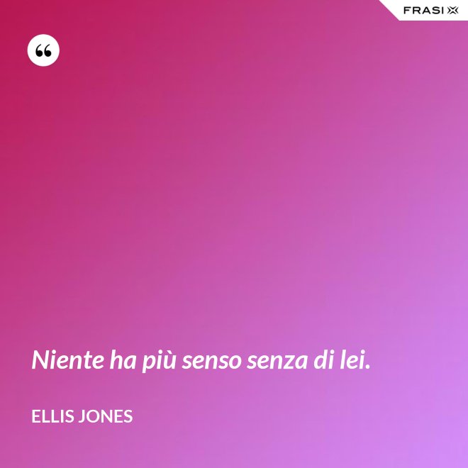 Niente ha più senso senza di lei. - Ellis Jones
