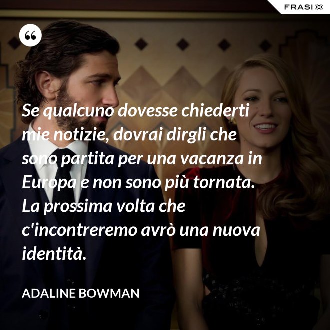 Se qualcuno dovesse chiederti mie notizie, dovrai dirgli che sono partita per una vacanza in Europa e non sono più tornata. La prossima volta che c'incontreremo avrò una nuova identità. - Adaline Bowman