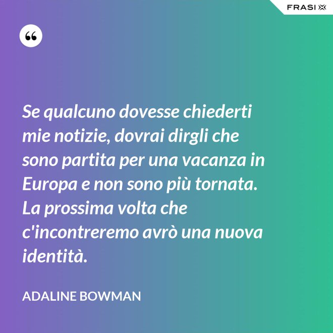 Se qualcuno dovesse chiederti mie notizie, dovrai dirgli che sono partita per una vacanza in Europa e non sono più tornata. La prossima volta che c'incontreremo avrò una nuova identità. - Adaline Bowman