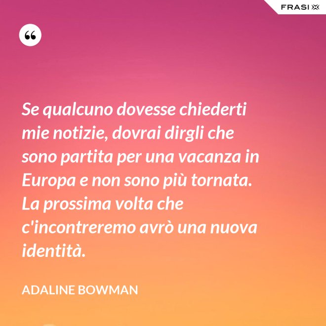 Se qualcuno dovesse chiederti mie notizie, dovrai dirgli che sono partita per una vacanza in Europa e non sono più tornata. La prossima volta che c'incontreremo avrò una nuova identità. - Adaline Bowman