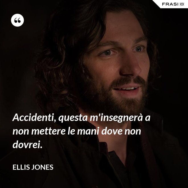 Accidenti, questa m'insegnerà a non mettere le mani dove non dovrei. - Ellis Jones