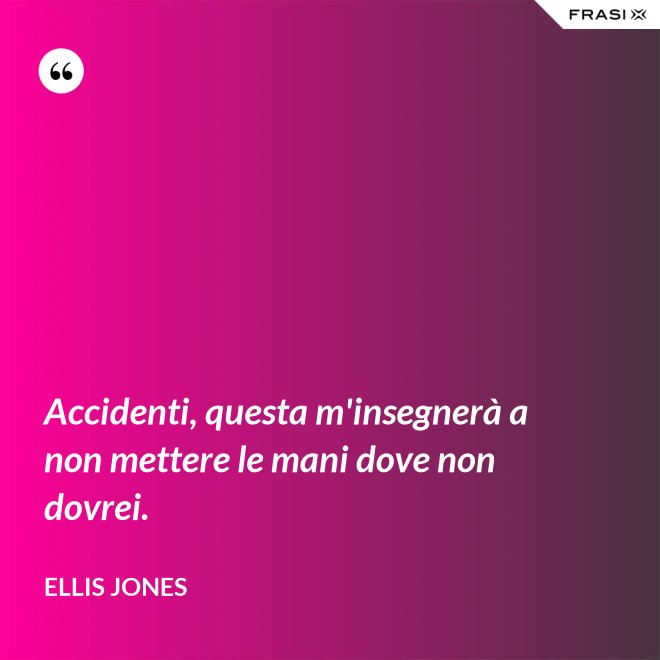 Accidenti, questa m'insegnerà a non mettere le mani dove non dovrei. - Ellis Jones