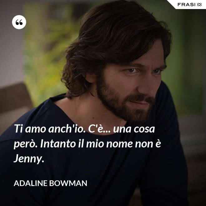 Ti amo anch'io. C'è... una cosa però. Intanto il mio nome non è Jenny. - Adaline Bowman
