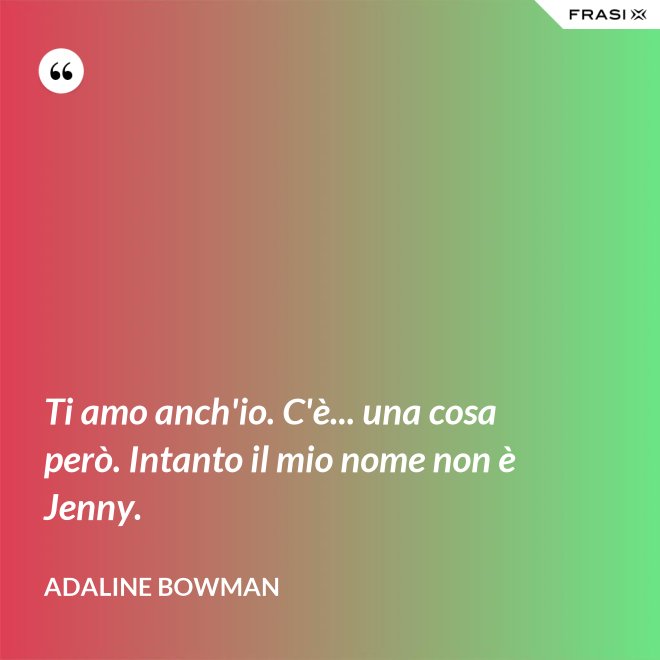 Ti amo anch'io. C'è... una cosa però. Intanto il mio nome non è Jenny. - Adaline Bowman