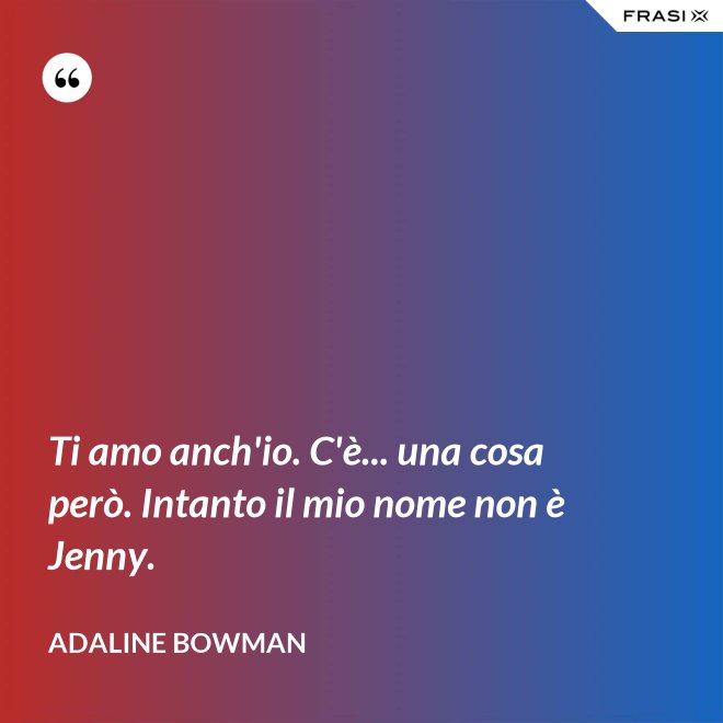 Ti amo anch'io. C'è... una cosa però. Intanto il mio nome non è Jenny. - Adaline Bowman