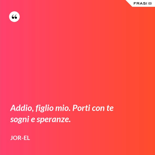 Addio, figlio mio. Porti con te sogni e speranze. - Jor-El