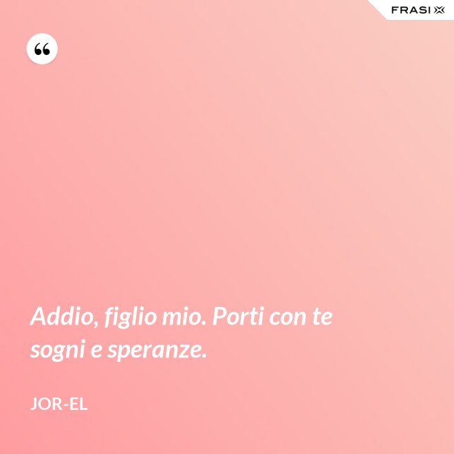 Addio, figlio mio. Porti con te sogni e speranze. - Jor-El