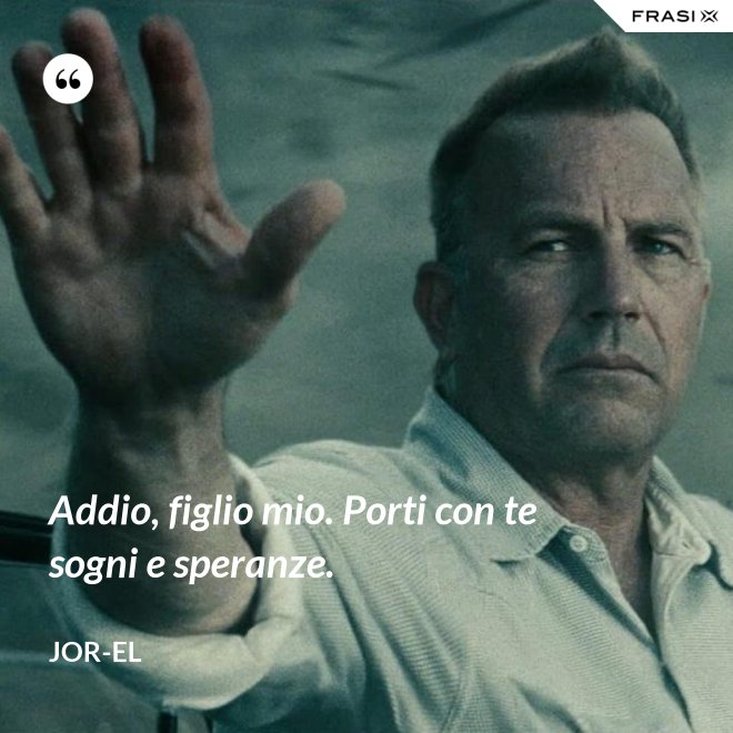 Addio, figlio mio. Porti con te sogni e speranze. - Jor-El