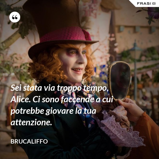 Sei stata via troppo tempo, Alice. Ci sono faccende a cui potrebbe giovare la tua attenzione. - Brucaliffo