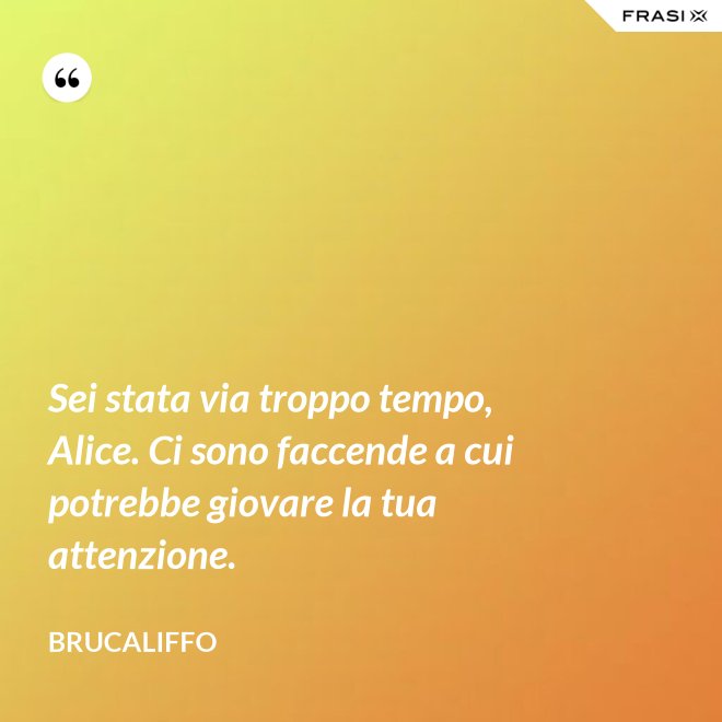 Sei stata via troppo tempo, Alice. Ci sono faccende a cui potrebbe giovare la tua attenzione. - Brucaliffo