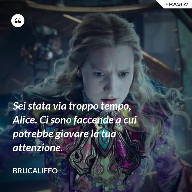 Sei stata via troppo tempo, Alice. Ci sono faccende a cui potrebbe giovare la tua attenzione. - Brucaliffo