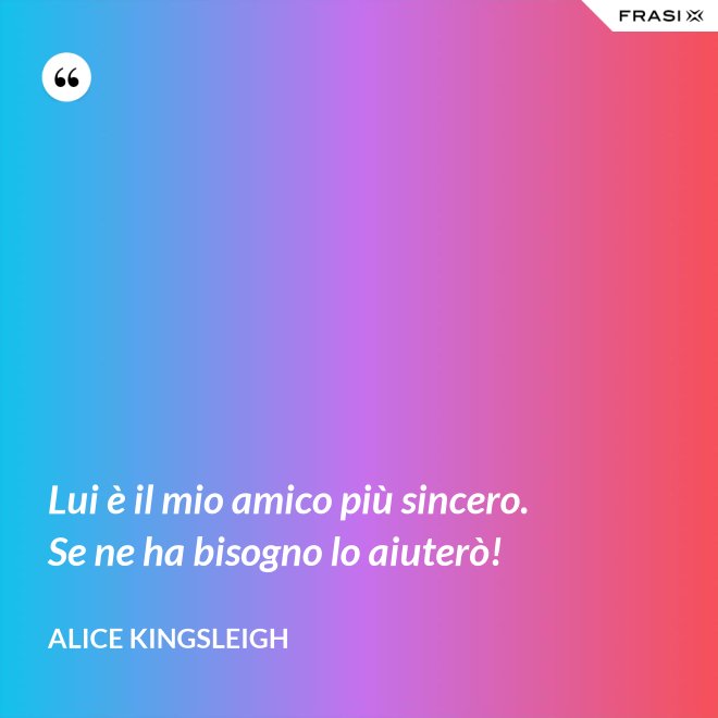 Lui è il mio amico più sincero. Se ne ha bisogno lo aiuterò! - Alice Kingsleigh