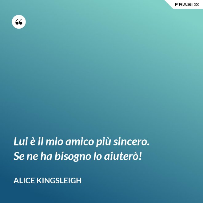 Lui è il mio amico più sincero. Se ne ha bisogno lo aiuterò! - Alice Kingsleigh